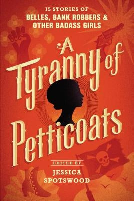 A Tyranny of Petticoats: 15 Stories of Belles, Bank Robbers & Other Badass Girls by Spotswood, Jessica