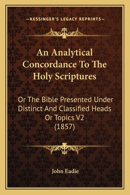 An Analytical Concordance To The Holy Scriptures: Or The Bible Presented Under Distinct And Classified Heads Or Topics V2 (1857) by Eadie, John