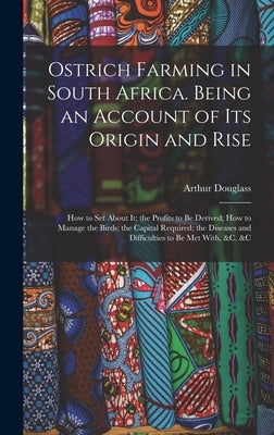 Ostrich Farming in South Africa. Being an Account of its Origin and Rise; how to set About it; the Profits to be Derived; how to Manage the Birds; the by Douglass, Arthur