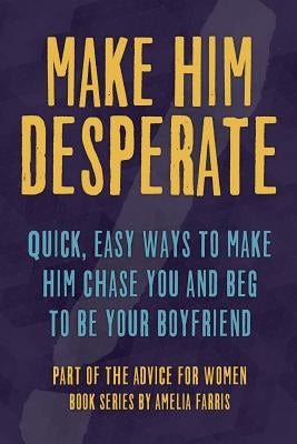 Make Him Desperate: Quick, Easy Ways to Make Him Chase You and Beg to be Your Boyfriend by Farris, Amelia