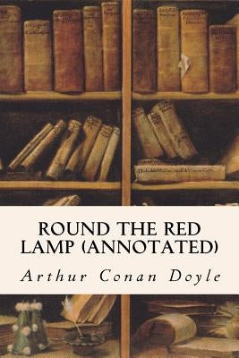 Round The Red Lamp (annotated) by Doyle, Arthur Conan