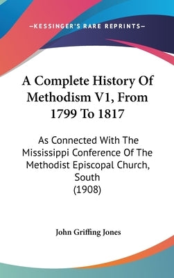 A Complete History Of Methodism V1, From 1799 To 1817: As Connected With The Mississippi Conference Of The Methodist Episcopal Church, South (1908) by Jones, John Griffing