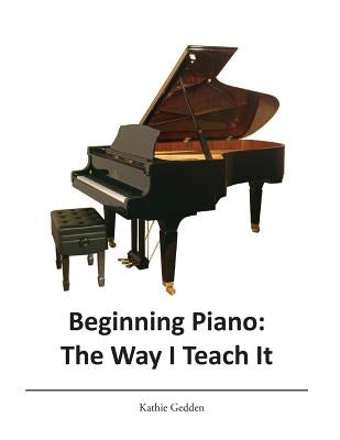 Beginning Piano: The Way I Teach It by Gedden, Kathie