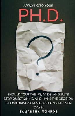 Applying for your Ph.D... Should You?: The Ifs, Ands, and Buts. Stop Questioning Yourself and Make the Decision by Exploring Seven Questions in Seven by Monroe, Samantha