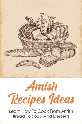 Amish Recipes Ideas: Learn How To Cook From Amish Bread To Soup And Desserts: How To Cook Amish Soup by Goerdt, Albertina