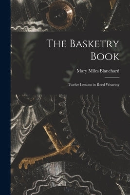 The Basketry Book; Twelve Lessons in Reed Weaving by Blanchard, Mary Miles