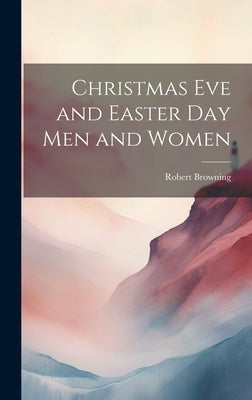 Christmas Eve and Easter Day Men and Women by Browning, Robert