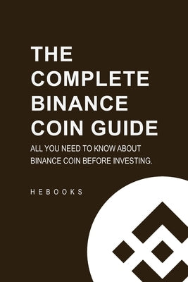 The Complete Binance Coin Guide: All You Need to Know About Binance Coin Before Investing. by Hebooks