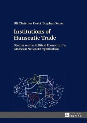 Institutions of Hanseatic Trade: Studies on the Political Economy of a Medieval Network Organisation by Ewert, Ulf Christian