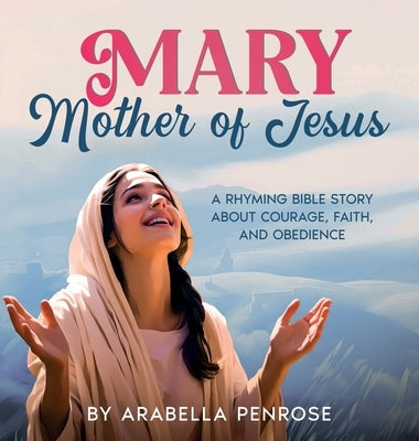 Mary, Mother of Jesus: A Rhyming Bible Story about Courage, Faith, and Obedience by Penrose, Arabella