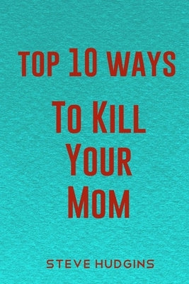 Top 10 Ways To Kill Your Mom by Hudgins, Steve