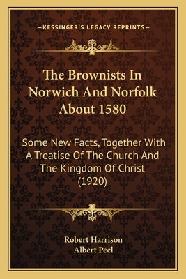 The Brownists In Norwich And Norfolk About 1580: Some New Facts, Together With A Treatise Of The Church And The Kingdom Of Christ (1920) by Harrison, Robert