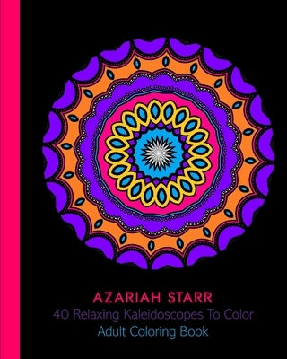 40 Relaxing Kaleidoscopes To Color: Adult Coloring Book by Starr, Azariah