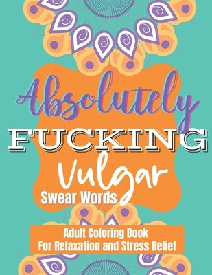 Absolutely Fucking Vulgar Swear Words: An Adult Coloring Book For Relaxation and Stress Relief by Designs, Fab