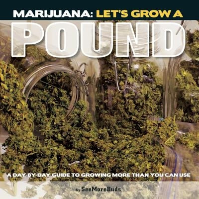 Marijuana: Let's Grow a Pound: A Day by Day Guide to Growing More Than You Can Use by SeeMoreBuds