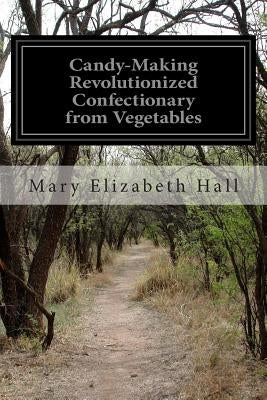 Candy-Making Revolutionized Confectionary from Vegetables by Hall, Mary Elizabeth