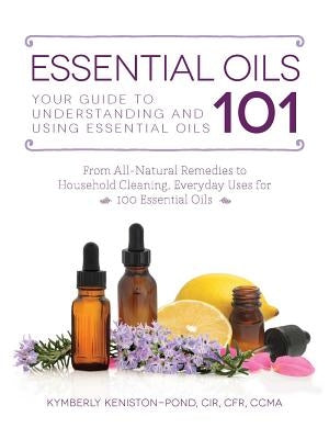 Essential Oils 101: Your Guide to Understanding and Using Essential Oils by Keniston-Pond, Kymberly