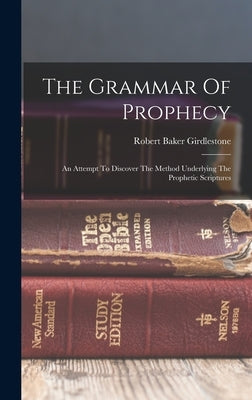 The Grammar Of Prophecy: An Attempt To Discover The Method Underlying The Prophetic Scriptures by Girdlestone, Robert Baker