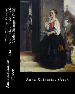 The Golden Slipper: And Other Problems for Violet Strange (1915). By: Anna Katharine Green: Anna Katharine Green (November 11, 1846 - Apri by Green, Anna Katharine