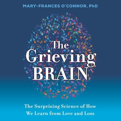 The Grieving Brain: The Surprising Science of How We Learn from Love and Loss by O'Connor, Mary-Frances