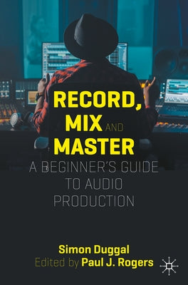 Record, Mix and Master: A Beginner's Guide to Audio Production by Duggal, Simon