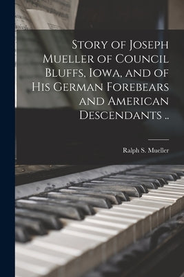 Story of Joseph Mueller of Council Bluffs, Iowa, and of His German Forebears and American Descendants .. by Mueller, Ralph S. (Ralph Scott) 1877-