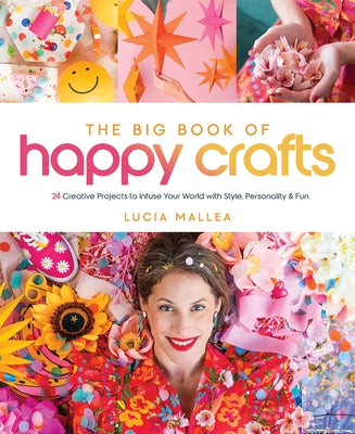 The Big Book of Happy Crafts: 24 Creative Projects to Infuse Your World with Style, Personality & Fun by Mallea, Lucia