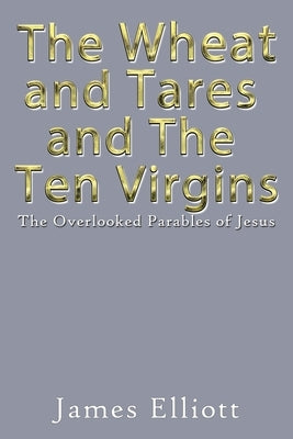 The Wheat and Tares and the Ten Virgins: The Overlooked Parables of Jesus by Elliott, James