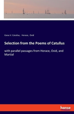 Selection from the Poems of Catullus: with parallel passages from Horace, Ovid, and Martial by Horace