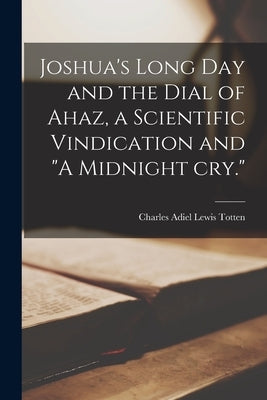 Joshua's Long day and the Dial of Ahaz, a Scientific Vindication and "A Midnight cry." by Totten, Charles Adiel Lewis