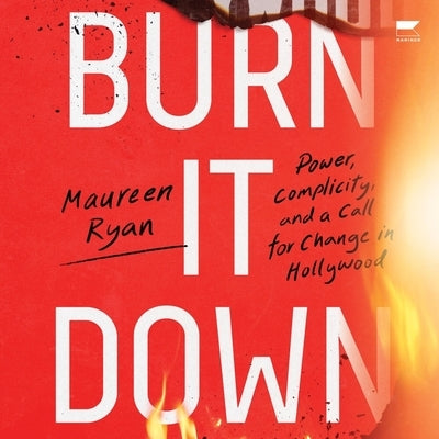 Burn It Down: Power, Complicity, and a Call for Change in Hollywood by Ryan, Maureen