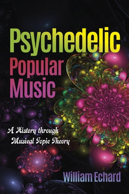 Psychedelic Popular Music: A History Through Musical Topic Theory by Echard, William