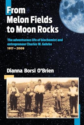 From Melon Fields to Moon Rocks: The adventurous life of biochemist and entrepreneur Charles W. Gehrke by O'Brien, Dianna Borsi