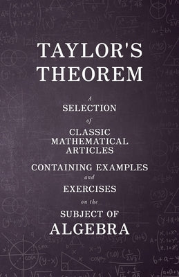 Taylor's Theorem - A Selection of Classic Mathematical Articles Containing Examples and Exercises on the Subject of Algebra (Mathematics Series) by Various