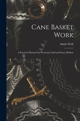 Cane Basket Work: A Practical Manual On Weaving Useful and Fancy Baskets by Firth, Annie