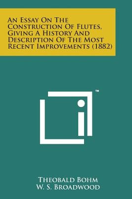 An Essay on the Construction of Flutes, Giving a History and Description of the Most Recent Improvements (1882) by Bohm, Theobald