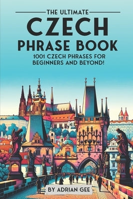 The Ultimate Czech Phrase Book: 1001 Czech Phrases for Beginners and Beyond! by Gee, Adrian