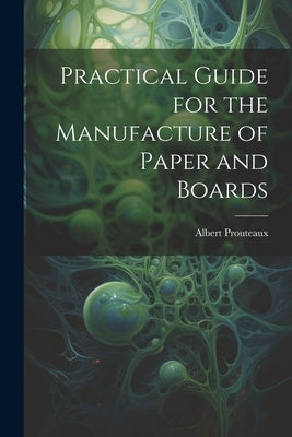 Practical Guide for the Manufacture of Paper and Boards by Prouteaux, Albert