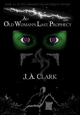 An Old Woman's Last Prophecy: Book #1 in the Forsaken Elvish Scrolls Trilogy by Clark, J. A.