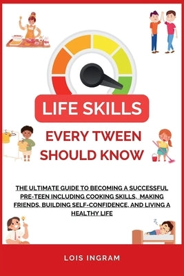 Life Skills Every Tween Should Know: The Ultimate Guide to Becoming a Successful Pre-teen Including Cooking Skills, Making Friends, Building Self-Conf by Ingram, Lois