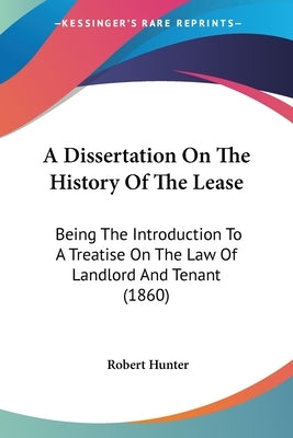 A Dissertation On The History Of The Lease: Being The Introduction To A Treatise On The Law Of Landlord And Tenant (1860) by Hunter, Robert