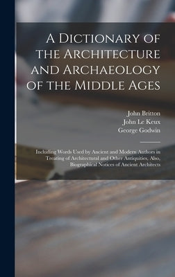 A Dictionary of the Architecture and Archaeology of the Middle Ages: Including Words Used by Ancient and Modern Authors in Treating of Architectural a by Britton, John 1771-1857