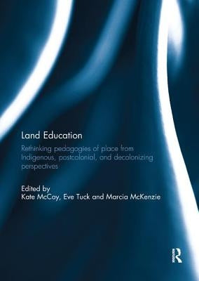 Land Education: Rethinking Pedagogies of Place from Indigenous, Postcolonial, and Decolonizing Perspectives by McCoy, Kate