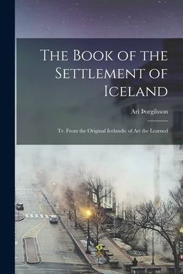 The Book of the Settlement of Iceland: Tr. From the Original Icelandic of Ari the Learned by þorgilsson, Ari