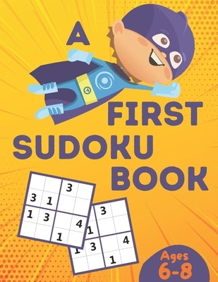 A First Sudoku Book Ages 6-8: Over 100 Sudoku Puzzles for Kids ( Age 6 - 7 - 8 ) with Solutions, Improve your child's memory and logic! by Sickoz