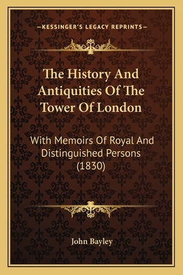 The History And Antiquities Of The Tower Of London: With Memoirs Of Royal And Distinguished Persons (1830) by Bayley, John