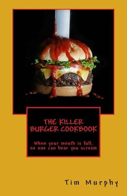 The Killer Burger Cookbook: When Your Mouth Is Full, No One Can Hear You Scream by Murphy, Tim