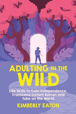 Adulting in the Wild: Life Skills to Gain Independence, Transcend Instant Ramen, and Take on the World: Life Skills to Gain Independence by Eaton, Kimberly