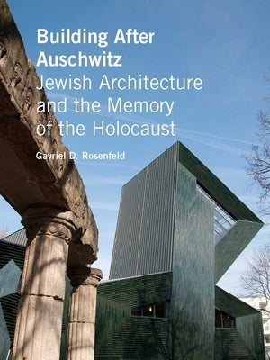 Building After Auschwitz: Jewish Architecture and the Memory of the Holocaust by Rosenfeld, Gavriel D.