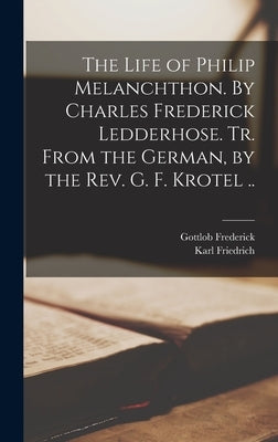 The Life of Philip Melanchthon. By Charles Frederick Ledderhose. Tr. From the German, by the Rev. G. F. Krotel .. by Ledderhose, Karl Friedrich 1806-1890